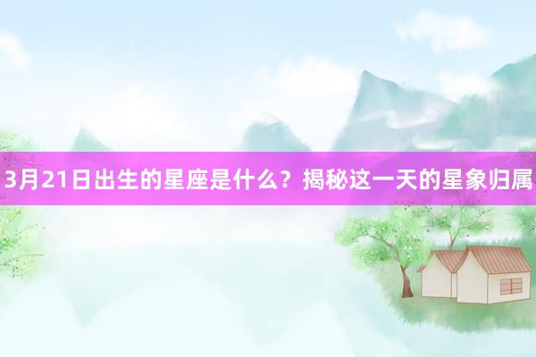 3月21日出生的星座是什么？揭秘这一天的星象归属