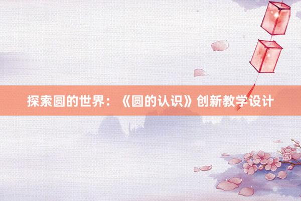 探索圆的世界：《圆的认识》创新教学设计