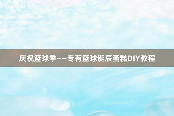 庆祝篮球季——专有篮球诞辰蛋糕DIY教程